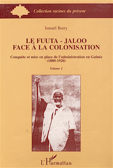 Ismaël Barry. Le Fuuta-Jaloo face à la colonisation : conquête et mise en place de l'administration en Guinée (1880-1920), volume 1 Ismaël Barry. Le Fuuta-Jaloo face à la colonisation : conquête et mise en place de l'administration en Guinée (1880-1920), volume 1